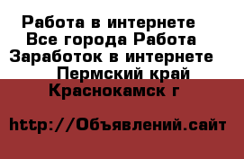 Работа в интернете  - Все города Работа » Заработок в интернете   . Пермский край,Краснокамск г.